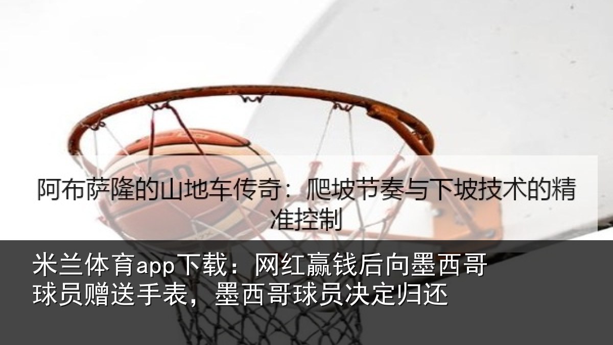 米兰体育app下载:网红赢钱后向墨西哥球员赠送手表,墨西哥球员决定归还