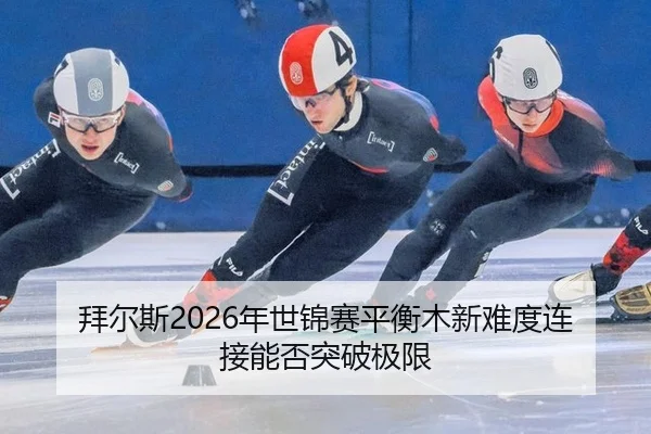 拜尔斯2026年世锦赛平衡木新难度连接能否突破极限