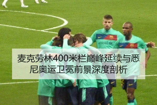 麦克劳林400米栏巅峰延续与悉尼奥运卫冕前景深度剖析