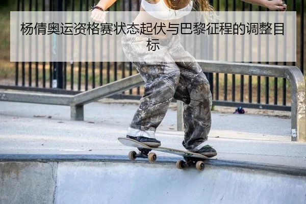 杨倩奥运资格赛状态起伏与巴黎征程的调整目标