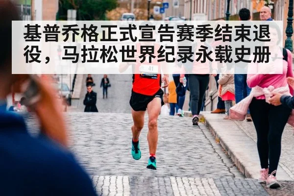 基普乔格正式宣告赛季结束退役,马拉松世界纪录永载史册