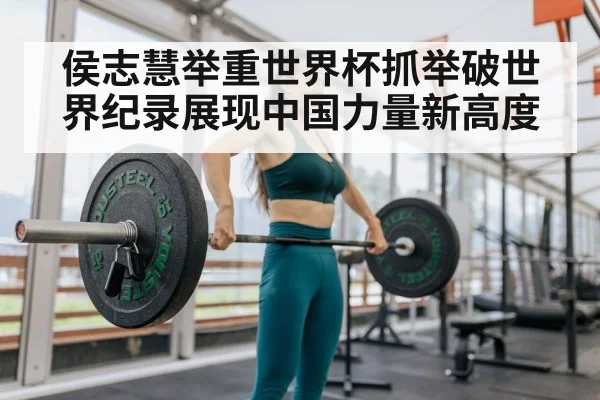 侯志慧举重世界杯抓举破世界纪录展现中国力量新高度