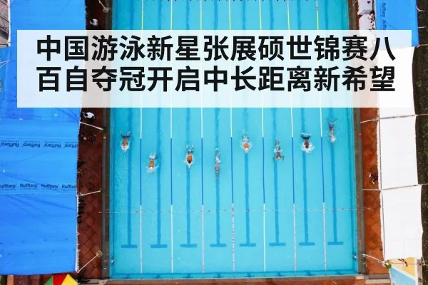 中国游泳新星张展硕世锦赛八百自夺冠开启中长距离新希望