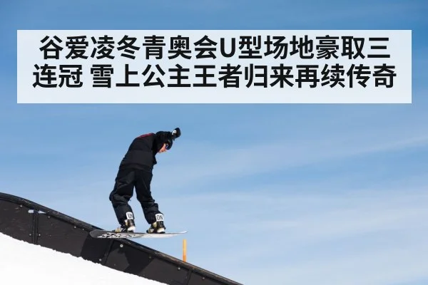 谷爱凌冬青奥会U型场地豪取三连冠 雪上公主王者归来再续传奇