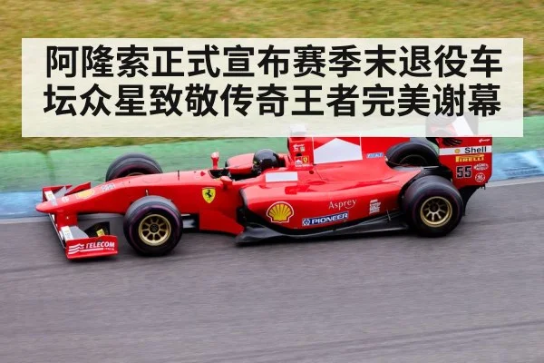 阿隆索正式宣布赛季末退役车坛众星致敬传奇王者完美谢幕